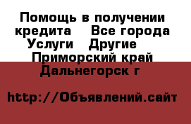 Помощь в получении кредита  - Все города Услуги » Другие   . Приморский край,Дальнегорск г.